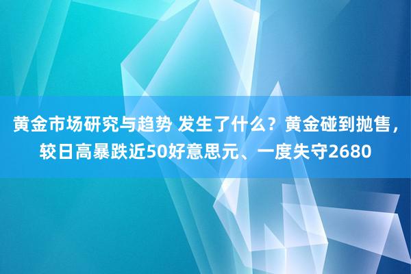 黄金市场研究与趋势 发生了什么？黄金碰到抛售，较日高暴跌近50好意思元、一度失守2680