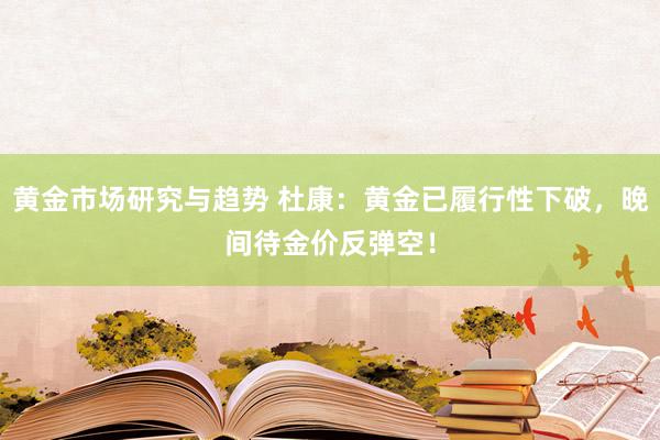 黄金市场研究与趋势 杜康：黄金已履行性下破，晚间待金价反弹空！