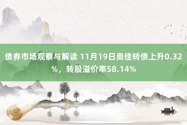 债券市场观察与解读 11月19日奥佳转债上升0.32%，转股溢价率58.14%