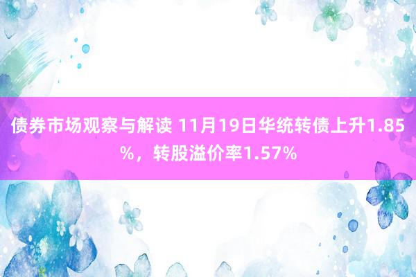 债券市场观察与解读 11月19日华统转债上升1.85%，转股溢价率1.57%