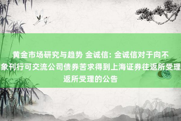 黄金市场研究与趋势 金诚信: 金诚信对于向不特定对象刊行可交流公司债券苦求得到上海证券往返所受理的公告