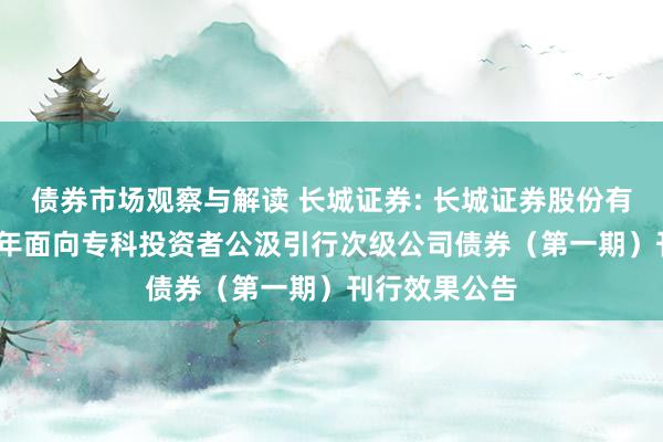 债券市场观察与解读 长城证券: 长城证券股份有限公司2024年面向专科投资者公汲引行次级公司债券（第一期）刊行效果公告