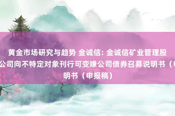 黄金市场研究与趋势 金诚信: 金诚信矿业管理股份有限公司向不特定对象刊行可变嫌公司债券召募说明书（申报稿）