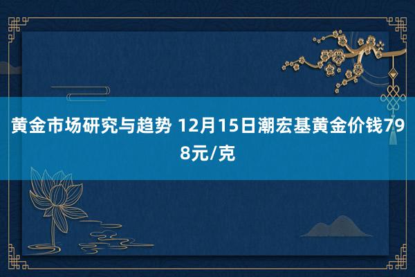 黄金市场研究与趋势 12月15日潮宏基黄金价钱798元/克