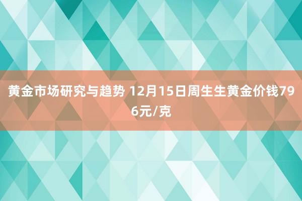 黄金市场研究与趋势 12月15日周生生黄金价钱796元/克