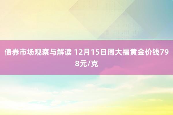 债券市场观察与解读 12月15日周大福黄金价钱798元/克