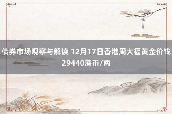 债券市场观察与解读 12月17日香港周大福黄金价钱29440港币/两