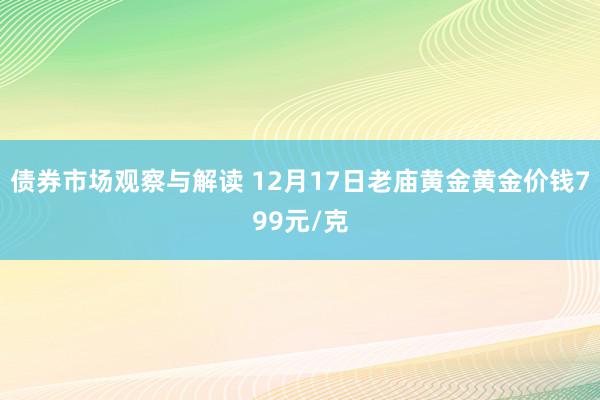 债券市场观察与解读 12月17日老庙黄金黄金价钱799元/克