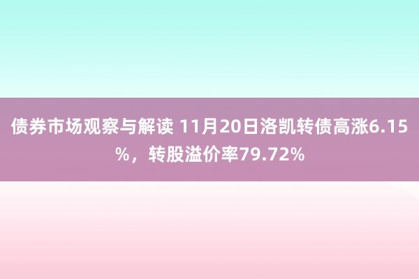 债券市场观察与解读 11月20日洛凯转债高涨6.15%，转股溢价率79.72%