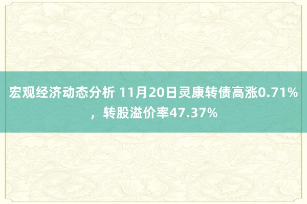 宏观经济动态分析 11月20日灵康转债高涨0.71%，转股溢价率47.37%