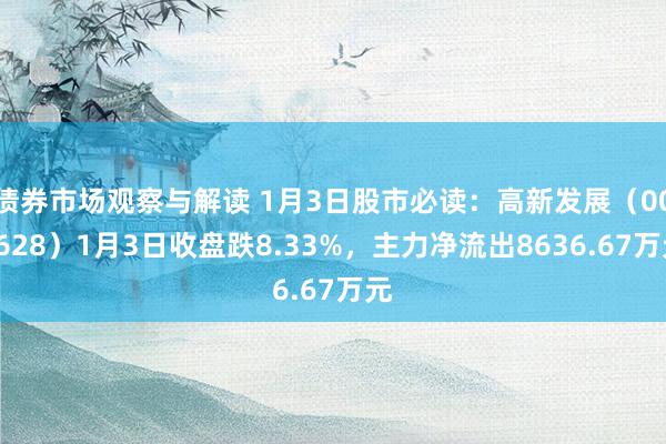 债券市场观察与解读 1月3日股市必读：高新发展（000628）1月3日收盘跌8.33%，主力净流出8636.67万元