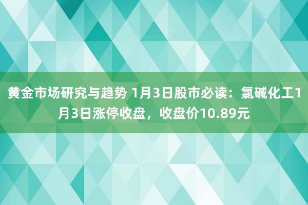 黄金市场研究与趋势 1月3日股市必读：氯碱化工1月3日涨停收盘，收盘价10.89元