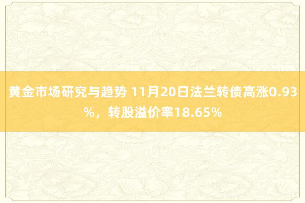 黄金市场研究与趋势 11月20日法兰转债高涨0.93%，转股溢价率18.65%