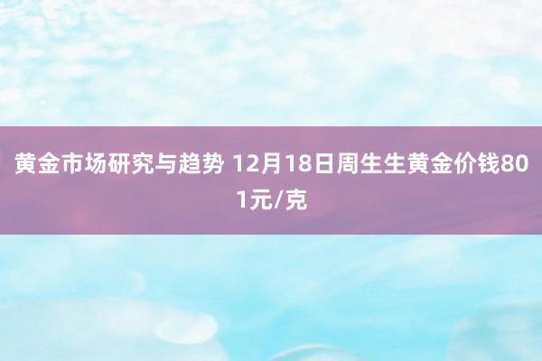 黄金市场研究与趋势 12月18日周生生黄金价钱801元/克