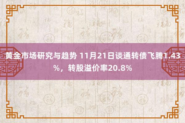 黄金市场研究与趋势 11月21日谈通转债飞腾1.43%，转股溢价率20.8%