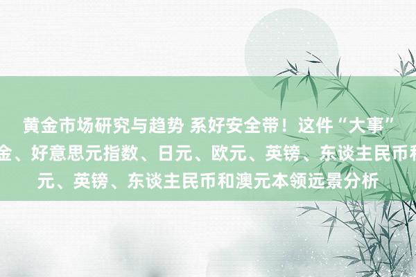 黄金市场研究与趋势 系好安全带！这件“大事”例必激发大行情 黄金、好意思元指数、日元、欧元、英镑、东谈主民币和澳元本领远景分析