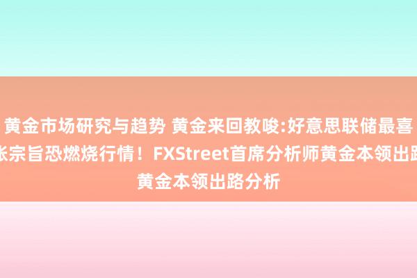 黄金市场研究与趋势 黄金来回教唆:好意思联储最喜爱通胀宗旨恐燃烧行情！FXStreet首席分析师黄金本领出路分析