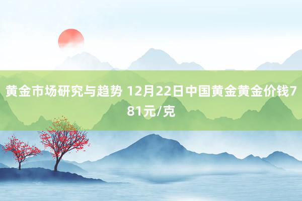 黄金市场研究与趋势 12月22日中国黄金黄金价钱781元/克