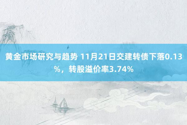 黄金市场研究与趋势 11月21日交建转债下落0.13%，转股溢价率3.74%