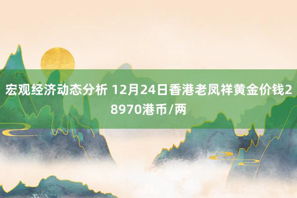 宏观经济动态分析 12月24日香港老凤祥黄金价钱28970港币/两