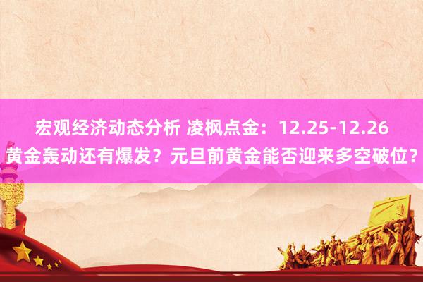 宏观经济动态分析 凌枫点金：12.25-12.26黄金轰动还有爆发？元旦前黄金能否迎来多空破位？