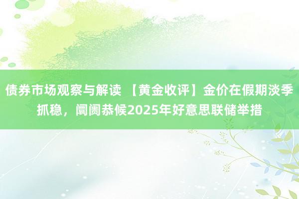 债券市场观察与解读 【黄金收评】金价在假期淡季抓稳，阛阓恭候2025年好意思联储举措