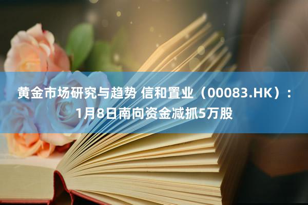 黄金市场研究与趋势 信和置业（00083.HK）：1月8日南向资金减抓5万股