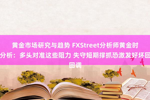 黄金市场研究与趋势 FXStreet分析师黄金时间分析：多头对准这些阻力 失守短期撑抓恐激发好坏回调