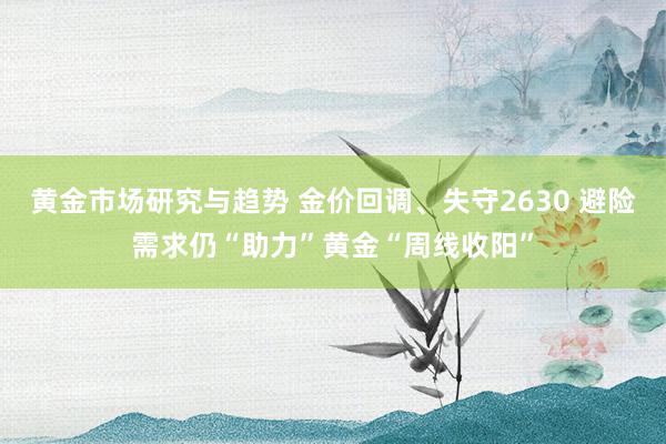 黄金市场研究与趋势 金价回调、失守2630 避险需求仍“助力”黄金“周线收阳”