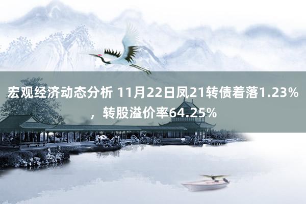 宏观经济动态分析 11月22日凤21转债着落1.23%，转股溢价率64.25%