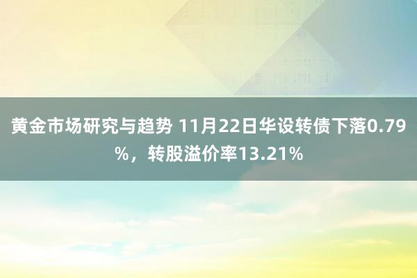 黄金市场研究与趋势 11月22日华设转债下落0.79%，转股溢价率13.21%