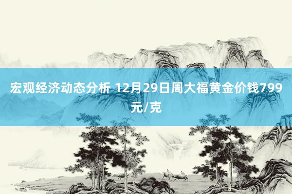 宏观经济动态分析 12月29日周大福黄金价钱799元/克