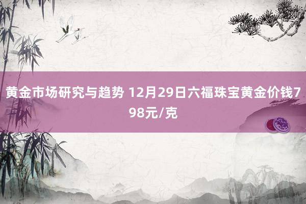 黄金市场研究与趋势 12月29日六福珠宝黄金价钱798元/克