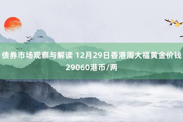 债券市场观察与解读 12月29日香港周大福黄金价钱29060港币/两