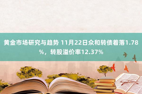 黄金市场研究与趋势 11月22日众和转债着落1.78%，转股溢价率12.37%