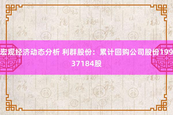 宏观经济动态分析 利群股份：累计回购公司股份19937184股