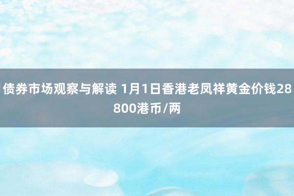 债券市场观察与解读 1月1日香港老凤祥黄金价钱28800港币/两