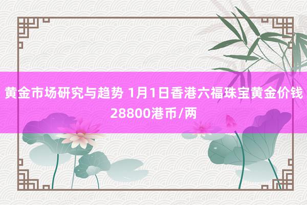 黄金市场研究与趋势 1月1日香港六福珠宝黄金价钱28800港币/两