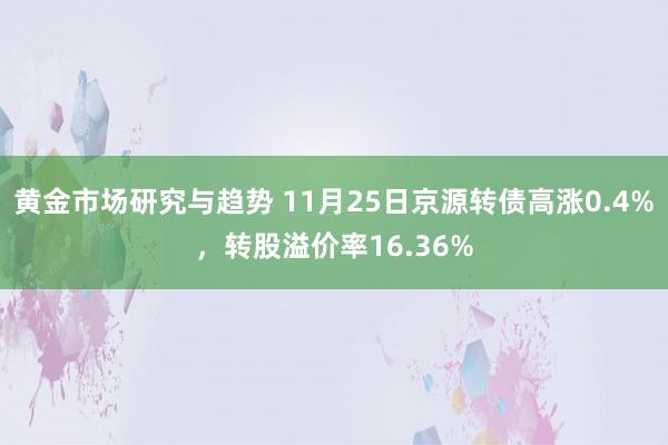 黄金市场研究与趋势 11月25日京源转债高涨0.4%，转股溢价率16.36%