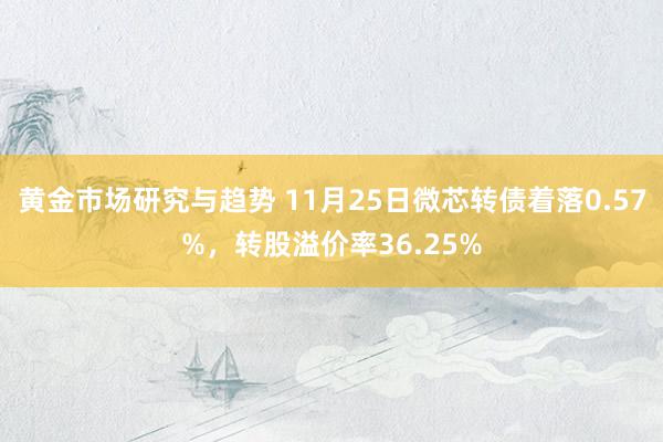 黄金市场研究与趋势 11月25日微芯转债着落0.57%，转股溢价率36.25%