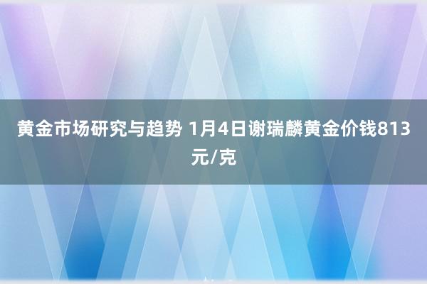 黄金市场研究与趋势 1月4日谢瑞麟黄金价钱813元/克