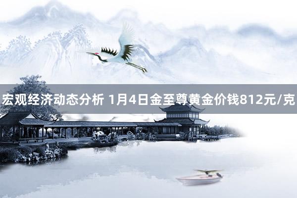 宏观经济动态分析 1月4日金至尊黄金价钱812元/克