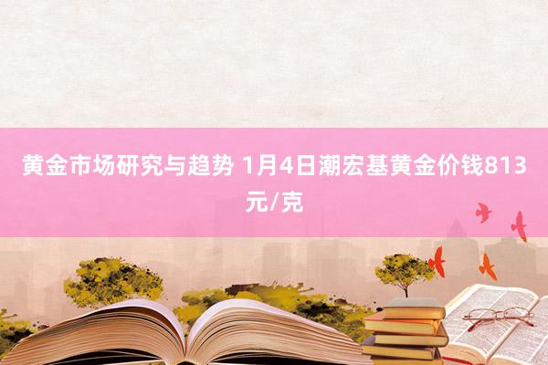 黄金市场研究与趋势 1月4日潮宏基黄金价钱813元/克