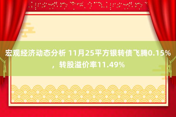 宏观经济动态分析 11月25平方银转债飞腾0.15%，转股溢价率11.49%