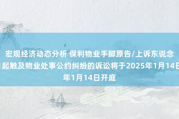 宏观经济动态分析 保利物业手脚原告/上诉东说念主的1起触及物业处事公约纠纷的诉讼将于2025年1月14日开庭