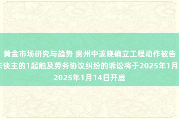 黄金市场研究与趋势 贵州中邃晓确立工程动作被告/被上诉东谈主的1起触及劳务协议纠纷的诉讼将于2025年1月14日开庭