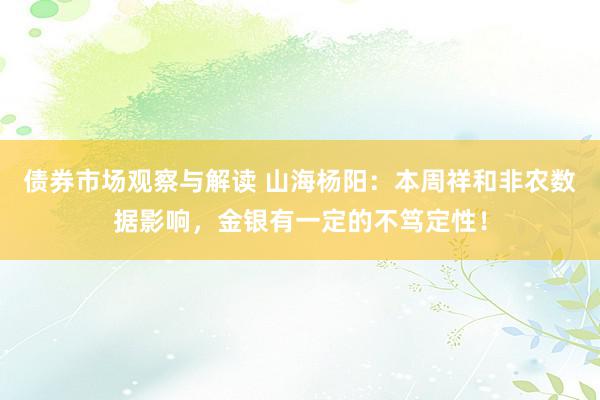 债券市场观察与解读 山海杨阳：本周祥和非农数据影响，金银有一定的不笃定性！