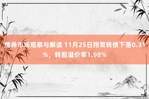 债券市场观察与解读 11月25日翔鹭转债下落0.31%，转股溢价率1.98%