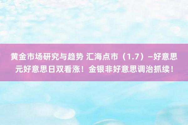 黄金市场研究与趋势 汇海点市（1.7）—好意思元好意思日双看涨！金银非好意思调治抓续！