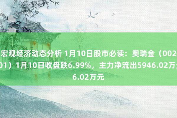 宏观经济动态分析 1月10日股市必读：奥瑞金（002701）1月10日收盘跌6.99%，主力净流出5946.02万元